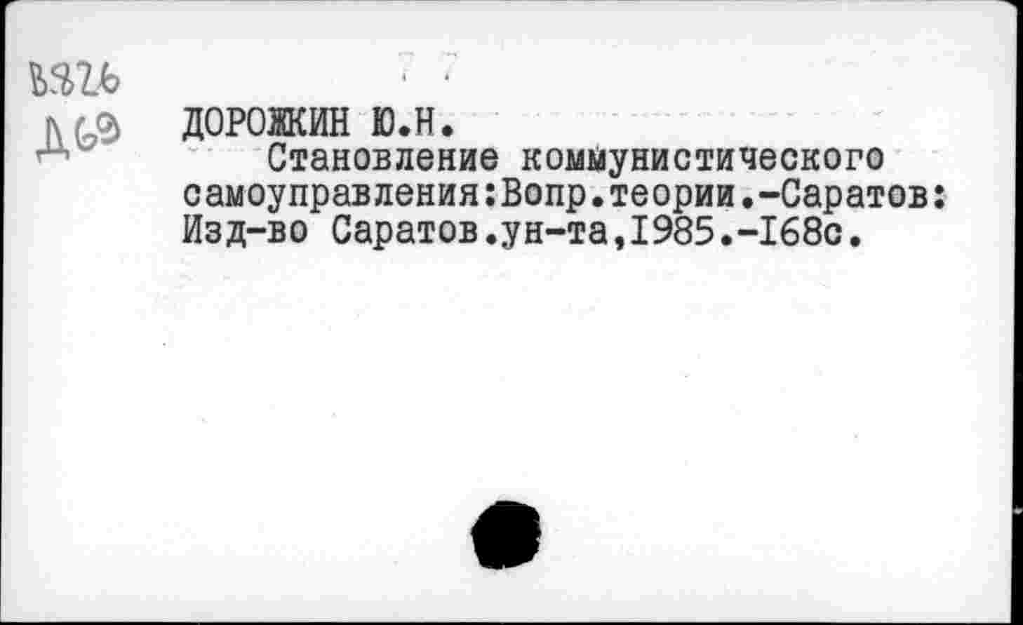 ﻿ДОРОЖИВ ю.н.
Становление коммунистического с амоуправления:Вопр.теории.-Саратов: Изд-во Саратов.ун-та,1985.-168с.